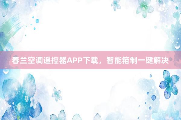 春兰空调遥控器APP下载，智能箝制一键解决