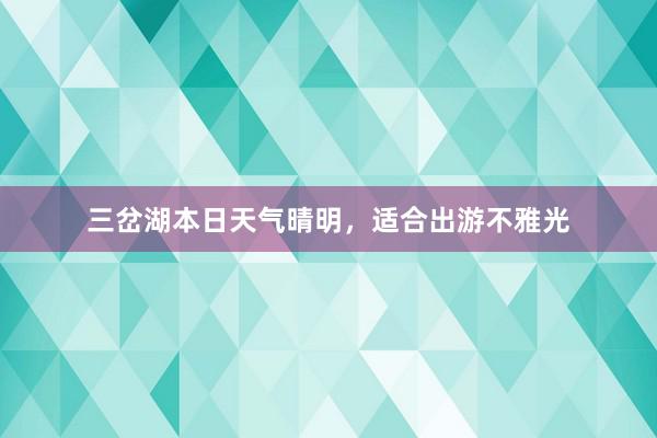 三岔湖本日天气晴明，适合出游不雅光