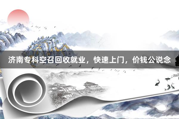 济南专科空召回收就业，快速上门，价钱公说念